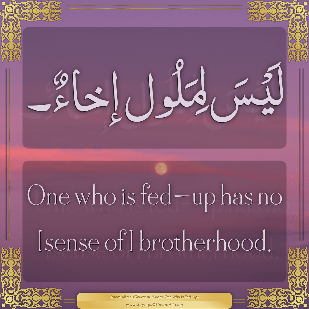 One who is fed-up has no [sense of] brotherhood.